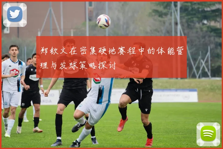 郑钦文在密集硬地赛程中的体能管理与发球策略探讨